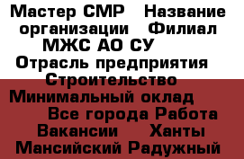 Мастер СМР › Название организации ­ Филиал МЖС АО СУ-155 › Отрасль предприятия ­ Строительство › Минимальный оклад ­ 35 000 - Все города Работа » Вакансии   . Ханты-Мансийский,Радужный г.